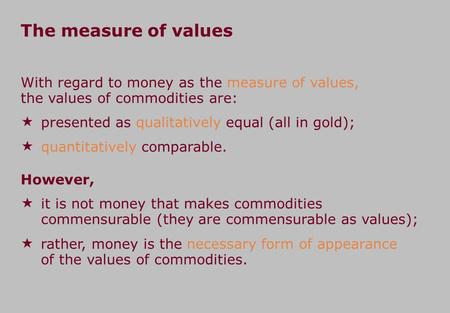 The measure of values With regard to money as the measure of values, the values of commodities are:  presented as qualitatively equal (all in gold); 