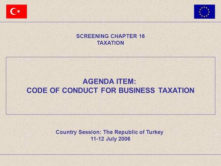 AGENDA ITEM: CODE OF CONDUCT FOR BUSINESS TAXATION SCREENING CHAPTER 16 TAXATION Country Session: The Republic of Turkey 11-12 July 2006.