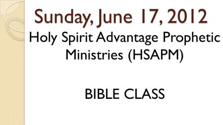 Sunday, June 17, 2012 Holy Spirit Advantage Prophetic Ministries (HSAPM) BIBLE CLASS.