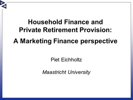 Household Finance and Private Retirement Provision: A Marketing Finance perspective Piet Eichholtz Maastricht University.