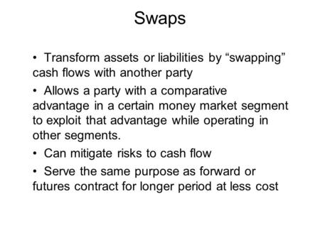 Swaps Transform assets or liabilities by “swapping” cash flows with another party Allows a party with a comparative advantage in a certain money market.