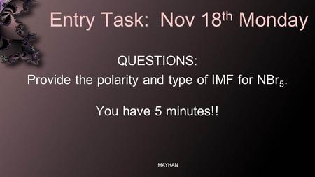 Entry Task: Nov 18 th Monday QUESTIONS: Provide the polarity and type of IMF for NBr 5. You have 5 minutes!! MAYHAN.