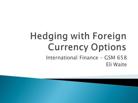 International Finance – GSM 658 Eli Waite.  “A foreign currency option contract is a financial instrument that gives the holder the right but not the.