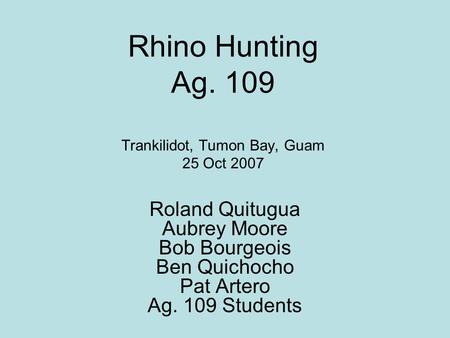 Rhino Hunting Ag. 109 Trankilidot, Tumon Bay, Guam 25 Oct 2007 Roland Quitugua Aubrey Moore Bob Bourgeois Ben Quichocho Pat Artero Ag. 109 Students.