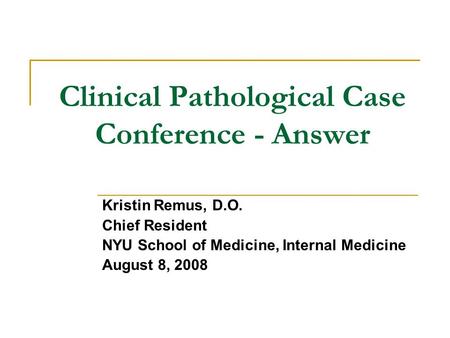 Clinical Pathological Case Conference - Answer Kristin Remus, D.O. Chief Resident NYU School of Medicine, Internal Medicine August 8, 2008.