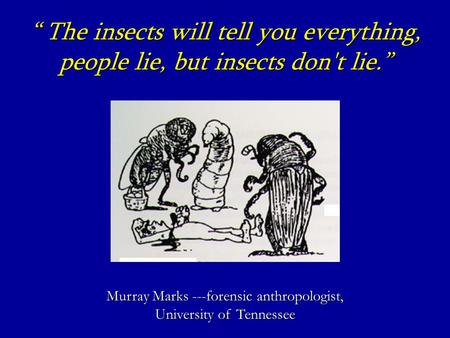 “ The insects will tell you everything, people lie, but insects don't lie.” Murray Marks ---forensic anthropologist, University of Tennessee.