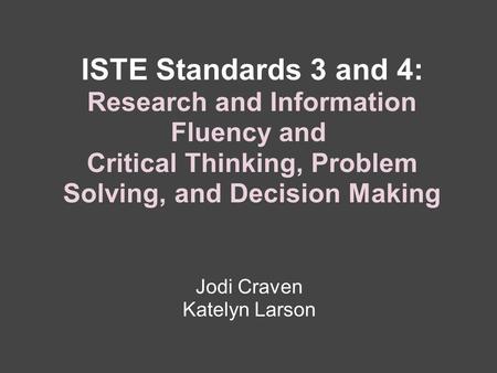 ISTE Standards 3 and 4: Research and Information Fluency and Critical Thinking, Problem Solving, and Decision Making Jodi Craven Katelyn Larson.