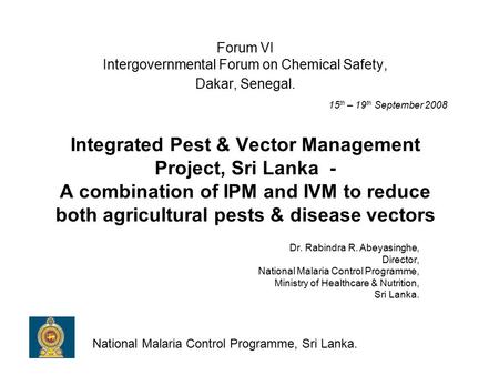 Forum VI Intergovernmental Forum on Chemical Safety, Dakar, Senegal. 15 th – 19 th September 2008 Integrated Pest & Vector Management Project, Sri Lanka.