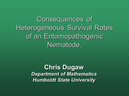 Consequences of Heterogeneous Survival Rates of an Entomopathogenic Nematode. Chris Dugaw Department of Mathematics Humboldt State University.