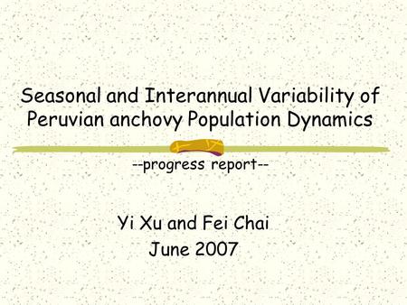 Seasonal and Interannual Variability of Peruvian anchovy Population Dynamics --progress report-- Yi Xu and Fei Chai June 2007.