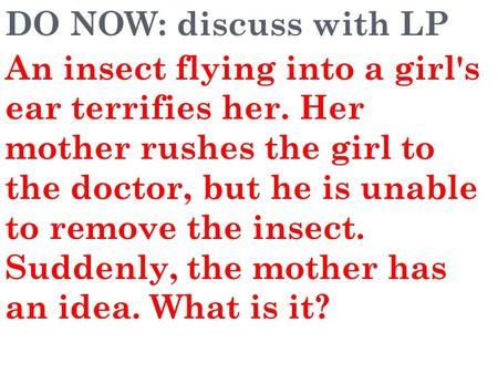 DO NOW: discuss with LP An insect flying into a girl's ear terrifies her. Her mother rushes the girl to the doctor, but he is unable to remove the insect.