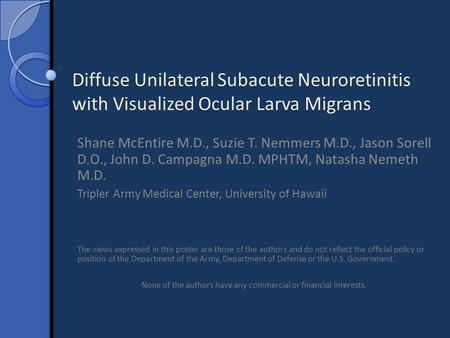 Diffuse Unilateral Subacute Neuroretinitis with Visualized Ocular Larva Migrans Shane McEntire M.D., Suzie T. Nemmers M.D., Jason Sorell D.O., John D.