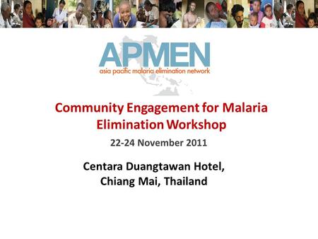 22-24 November 2011 Community Engagement for Malaria Elimination Workshop Centara Duangtawan Hotel, Chiang Mai, Thailand.
