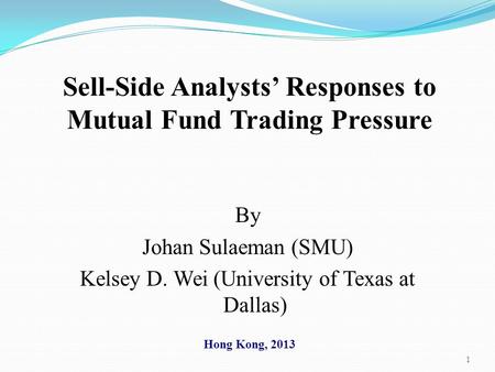 1 Sell-Side Analysts’ Responses to Mutual Fund Trading Pressure By Johan Sulaeman (SMU) Kelsey D. Wei (University of Texas at Dallas) Hong Kong, 2013.
