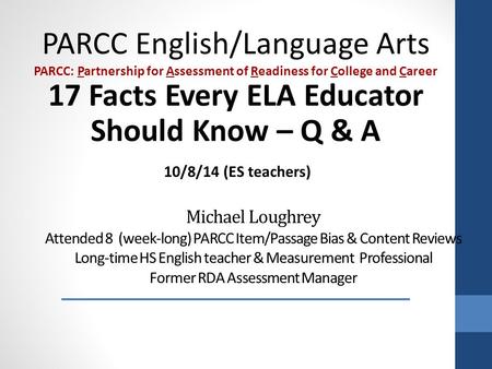 Michael Loughrey Attended 8 (week-long) PARCC Item/Passage Bias & Content Reviews Long-time HS English teacher & Measurement Professional Former RDA Assessment.