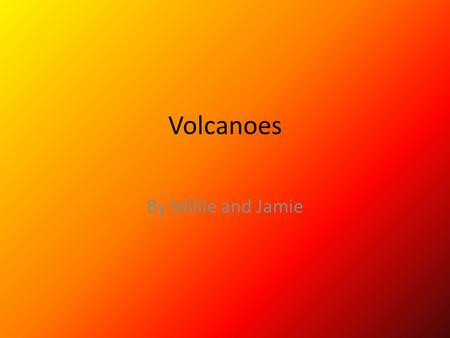 Volcanoes By Millie and Jamie. Video of a volcano This is a volcano exploding please watch carefully we will take questions at the end thank you A volcano.