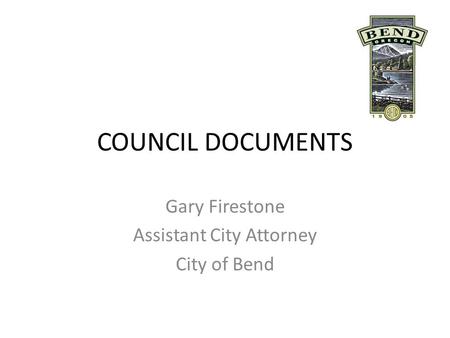 COUNCIL DOCUMENTS Gary Firestone Assistant City Attorney City of Bend.