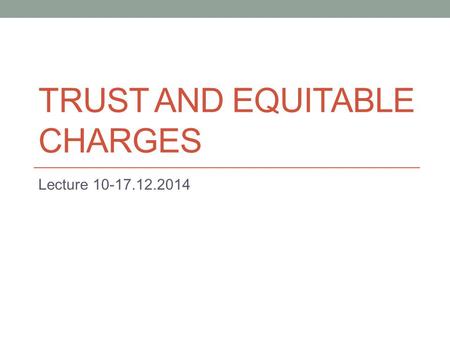 TRUST AND EQUITABLE CHARGES Lecture 10-17.12.2014.