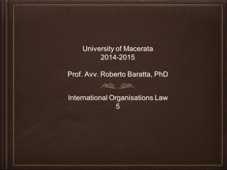 University of Macerata 2014-2015 Prof. Avv. Roberto Baratta, PhD University of Macerata 2014-2015 Prof. Avv. Roberto Baratta, PhD International Organisations.