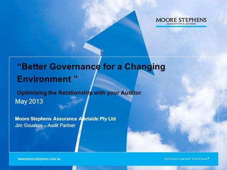 Serious about Success ® “Better Governance for a Changing Environment ” Optimising the Relationship with your Auditor Moore Stephens Assurance Adelaide.