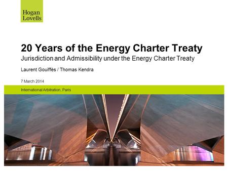 7 March 2014 International Arbitration, Paris 20 Years of the Energy Charter Treaty Jurisdiction and Admissibility under the Energy Charter Treaty Laurent.