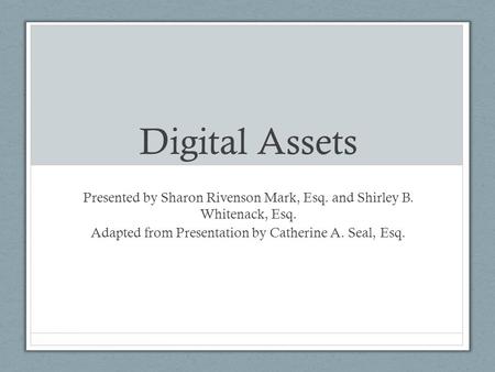 Digital Assets Presented by Sharon Rivenson Mark, Esq. and Shirley B. Whitenack, Esq. Adapted from Presentation by Catherine A. Seal, Esq.