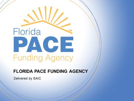 FLORIDA PACE FUNDING AGENCY Delivered by SAIC. FloridaPACE.gov 2 FLORIDA PACE FUNDING AGENCY Delivered by SAIC What is PACE? –Property Assessed Clean.