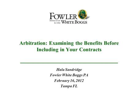 Arbitration: Examining the Benefits Before Including in Your Contracts Hala Sandridge Fowler White Boggs PA February 16, 2012 Tampa FL.