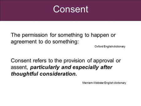 Consent Consent refers to the provision of approval or assent, particularly and especially after thoughtful consideration. Merriam-Webster English dictionary.