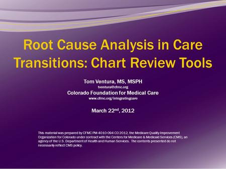 Root Cause Analysis in Care Transitions: Chart Review Tools Tom Ventura, MS, MSPH tventura@cfmc.org Colorado Foundation for Medical Care www.cfmc.org/integratingcare.