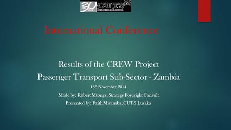 International Conference Results of the CREW Project Passenger Transport Sub-Sector - Zambia 18 th November 2014 Made by: Robert Mtonga, Strategy Foresight.