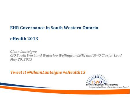EHR Governance in South Western Ontario eHealth 2013 Glenn Lanteigne CIO South West and Waterloo Wellington LHIN and SWO Cluster Lead May 29, 2013 Tweet.