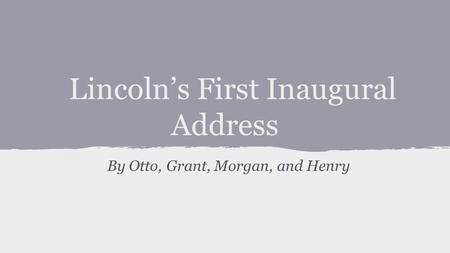 Lincoln’s First Inaugural Address By Otto, Grant, Morgan, and Henry.