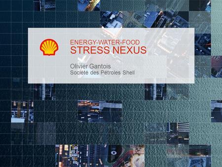 STRESS NEXUS Olivier Gantois Société des Pétroles Shell ENERGY-WATER-FOOD.