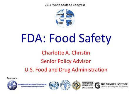 FDA: Food Safety Charlotte A. Christin Senior Policy Advisor U.S. Food and Drug Administration Sponsors 2011 World Seafood Congress.
