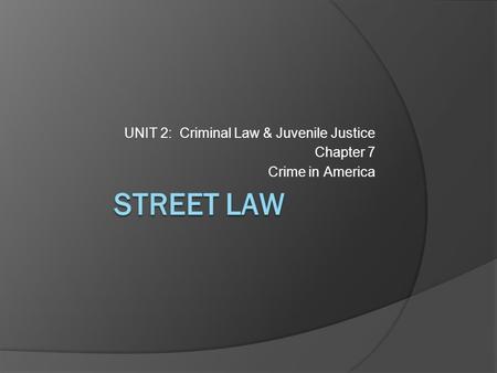 STREET LAW UNIT 2: Criminal Law & Juvenile Justice Chapter 7