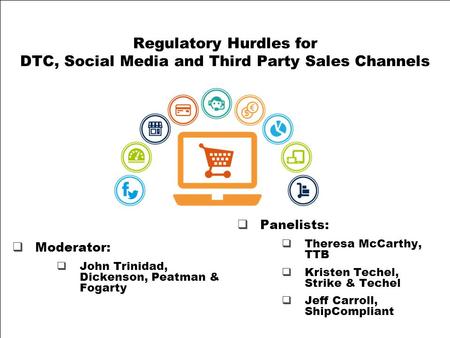 Regulatory Hurdles for DTC, Social Media and Third Party Sales Channels  Panelists:  Theresa McCarthy, TTB  Kristen Techel, Strike & Techel  Jeff Carroll,