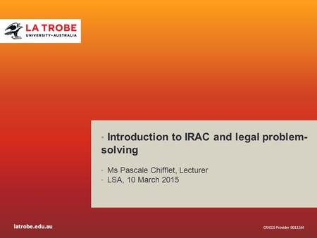 Latrobe.edu.au CRICOS Provider 00115M Introduction to IRAC and legal problem- solving Ms Pascale Chifflet, Lecturer LSA, 10 March 2015.