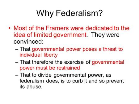 Why Federalism? Most of the Framers were dedicated to the idea of limited government. They were convinced: That governmental power poses a threat to individual.