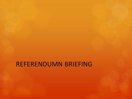 REFERENDUMN BRIEFING. REFERENDA PROCESS A Referendum is a direct vote in which the entire electorate is invited to accept or reject a particular proposal.