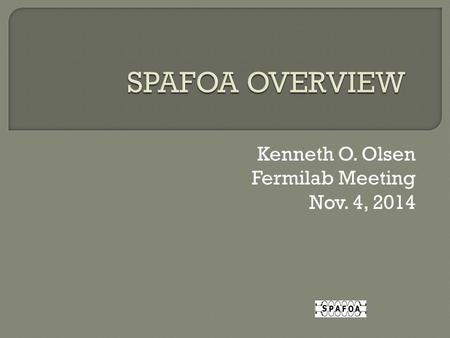 Kenneth O. Olsen Fermilab Meeting Nov. 4, 2014. “The SPAFOA provides a network for its members with business interests on US Government funded accelerator.