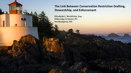 The Link Between Conservation Restriction Drafting, Stewardship, and Enforcement Elizabeth L. Wroblicka, Esq. Etheredge & Steuer, P.C. Northampton, MA.