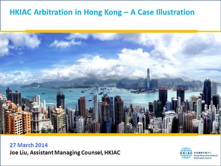 HKIAC Arbitration in Hong Kong – A Case Illustration 27 March 2014 Joe Liu, Assistant Managing Counsel, HKIAC.