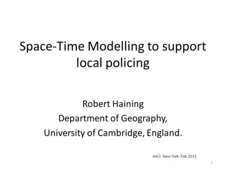 Space-Time Modelling to support local policing Robert Haining Department of Geography, University of Cambridge, England. AAG; New York; Feb 2012 1.