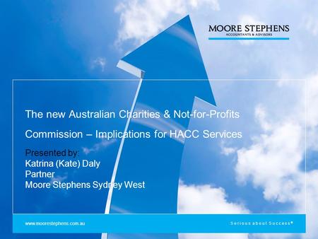 Serious about Success ® The new Australian Charities & Not-for-Profits Commission – Implications for HACC Services Presented by: Katrina (Kate) Daly Partner.