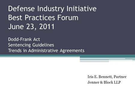 Defense Industry Initiative Best Practices Forum June 23, 2011 Dodd-Frank Act Sentencing Guidelines Trends in Administrative Agreements Iris E. Bennett,