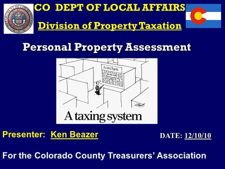 Personal Property Assessment CO DEPT OF LOCAL AFFAIRS Division of Property Taxation Presenter: Ken Beazer For the Colorado County Treasurers’ Association.