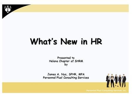 What’s New in HR Presented to Helena Chapter of SHRM by James A. Nys, SPHR, MPA Personnel Plus! Consulting Services.