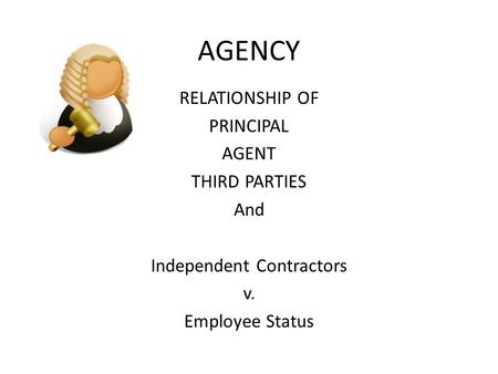AGENCY RELATIONSHIP OF PRINCIPAL AGENT THIRD PARTIES And Independent Contractors v. Employee Status.