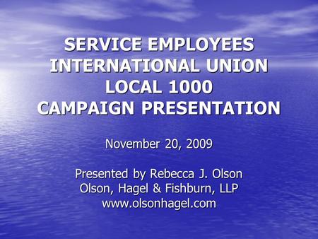 SERVICE EMPLOYEES INTERNATIONAL UNION LOCAL 1000 CAMPAIGN PRESENTATION November 20, 2009 Presented by Rebecca J. Olson Olson, Hagel & Fishburn, LLP www.olsonhagel.com.